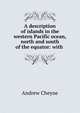 A description of islands in the western Pacific ocean, north and south of the equator: with ., Andrew Cheyne 