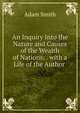 An Inquiry Into the Nature and Causes of the Wealth of Nations: . with a Life of the Author ., Adam Smith 