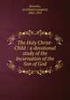 The Holy Christ-Child : a devotional study of the Incarnation of the Son of God, Knowles, Archibald Campbell, 1865-1951 
