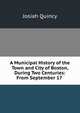A Municipal History of the Town and City of Boston, During Two Centuries: From September 17 ., Quincy, Josiah 