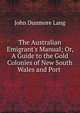 The Australian Emigrant's Manual; Or, A Guide to the Gold Colonies of New South Wales and Port ., John Dunmore Lang 