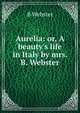 Aurelia: or, A beauty's life in Italy by mrs. B. Webster., B. Webster 