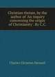 Christian theism, by the author of 'An inquiry concerning the origin of Christianity'. By C.C ., Charles Christian Hennell 