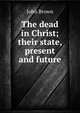 The dead in Christ; their state, present and future, Brown, John 