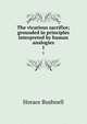 The vicarious sacrifice; grounded in principles interpreted by human analogies. 1, Horace Bushnell 