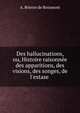 Des hallucinations, ou, Histoire raisonn?e des apparitions, des visions, des songes, de l'extase ., A. Brierre de Boismont 