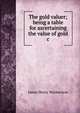 The gold valuer; being a table for ascertaining the value of gold &c, James Henry Watherston 