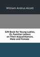 Gift Book for Young Ladies, Or, Familiar Letters on Their Acquaintances, Male and Female ., William A. Alcott 