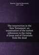 The resurrection in the New Testament; an examination of the earlest references to the rising of Jesus and of Christians from the dead, Bowen, Clayton Raymond, 1877-1934 