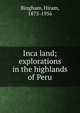 Inca land; explorations in the highlands of Peru, Bingham, Hiram, 1875-1956 