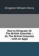 How to Emigrate; Or The British Colonists .: Or, The British Colonists : with an Appx ., Kingston William Henry 
