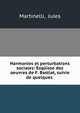 Harmonies et perturbations sociales: Esquisse des oeuvres de F. Bastiat, suivie de quelques ., Martinelli, Jules 