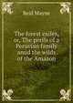 The forest exiles, or, The perils of a Peruvian family amid the wilds of the Amazon, Reid Mayne 