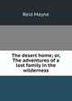 The desert home; or, The adventures of a lost family in the wilderness, Reid Mayne 