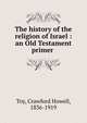 The history of the religion of Israel : an Old Testament primer, Toy, Crawford Howell, 1836-1919 