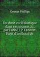 Du droit eccl?siastique dans ses sources, tr. par l'abb? J.P. Crouzet. Suivi d'un Essai de ., George Phillips 