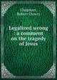 Legalized wrong : a comment on the tragedy of Jesus, Chapman, Robert Clowry 