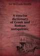 A concise dictionary of Greek and Roman antiquities;, Smith, William, Sir, 1813-1893 
