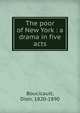 The poor of New York : a drama in five acts, Boucicault, Dion, 1820-1890 