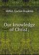 Our knowledge of Christ;, Miller, Lucius Hopkins 