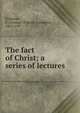 The fact of Christ; a series of lectures, Simpson, P. Carnegie (Patrick Carnegie), 1865-1947 
