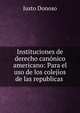 Instituciones de derecho canonico americano: Para el uso de los colejios de las republicas ., Justo Donoso 