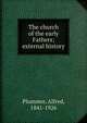 The church of the early Fathers; external history, Plummer, Alfred, 1841-1926 