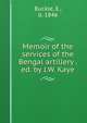 Memoir of the services of the Bengal artillery . ed. by J.W. Kaye, Buckle, E., d. 1846 