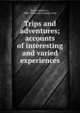 Trips and adventures; accounts of interesting and varied experiences, Byers, Andrew L., 1869- [from old catalog] comp 
