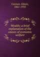 Wealth; a brief explanation of the causes of economic welfare, Cannan, Edwin, 1861-1935 