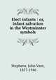 Elect infants : or, infant salvation in the Westminster symbols, Stephens, John Vant, 1857-1946 
