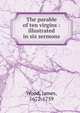 The parable of ten virgins : illustrated in six sermons, Wood, James, 1672-1759 
