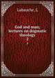 God and man; lectures on dogmatic theology. 2, L. Labauche 