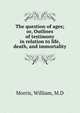 The question of ages; or, Outlines of testimony in relation to life, death, and immortality, Morris, William, M.D 