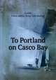 To Portland on Casco Bay, Goold, Clara Adelia. [from old catalog] 