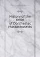 History of the town of Dorchester, Massachusetts, Dorchester Antiquarian and Historical Society (Dorchester, Mass.),Clapp, Ebenezer, 1809-1881 