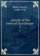 .Annals of the town of Dorchester. 1, Blake, James, 1688-1750 