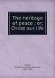 The heritage of peace : or, Christ our life, Childs, Thomas S. (Thomas Spencer), 1825-1914 