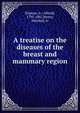 A treatise on the diseases of the breast and mammary region, Velpeau, A. (Alfred), 1795-1867,Henry, Mitchell, tr 