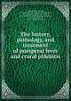 The history, pathology, and treatment of puerperal fever and crural phlebitis, Meigs, Charles Delucena, 1792-1869. [from old catalog],Gordon, Alexander, M. D. [from old catalog],Hey, William, 1772-1844. [from old catalog],Armstrong, John, 1784-1829,Lee, Robert, 1793-1877. [from old catalog] 