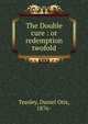 The Double cure : or redemption twofold, Teasley, Daniel Otis, 1876- 