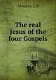 The real Jesus of the four Gospels, Atwater, J. B 