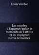 Les mus?es d'Espagne: guide et memento de l'artiste et du voyageur, suivis de notices ., Louis Viardot 