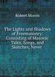 The Lights and Shadows of Freemasonry: Consisting of Masonic Tales, Songs, and Sketches, Never ., Robert Morris 