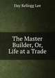 The Master Builder, Or, Life at a Trade, Day Kellogg Lee 
