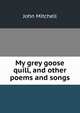 My grey goose quill, and other poems and songs, Mitchell John 
