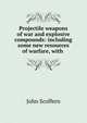 Projectile weapons of war and explosive compounds: including some new resources of warfare, with ., John Scoffern 