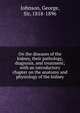 On the diseases of the kidney, their pathology, diagnosis, and treatment; with an introductory chapter on the anatomy and physiology of the kidney, Johnson, George, Sir, 1818-1896 
