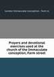 Prayers and devotional exercises used at the church of the Immaculate conception, Farm street, London Immaculate conception, Farm st 