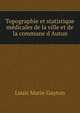Topographie et statistique m?dicales de la ville et de la commune d'Autun, Louis Marie Guyton 